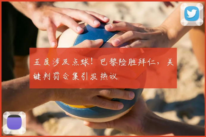 五度涉及点球！巴黎险胜拜仁，关键判罚合集引发热议