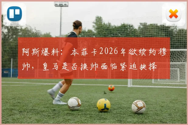 阿斯爆料：本菲卡2026年欲续约穆帅，皇马是否换帅面临紧迫抉择