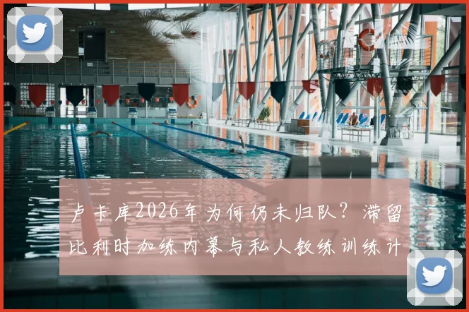 卢卡库2026年为何仍未归队？滞留比利时加练内幕与私人教练训练计划全解析