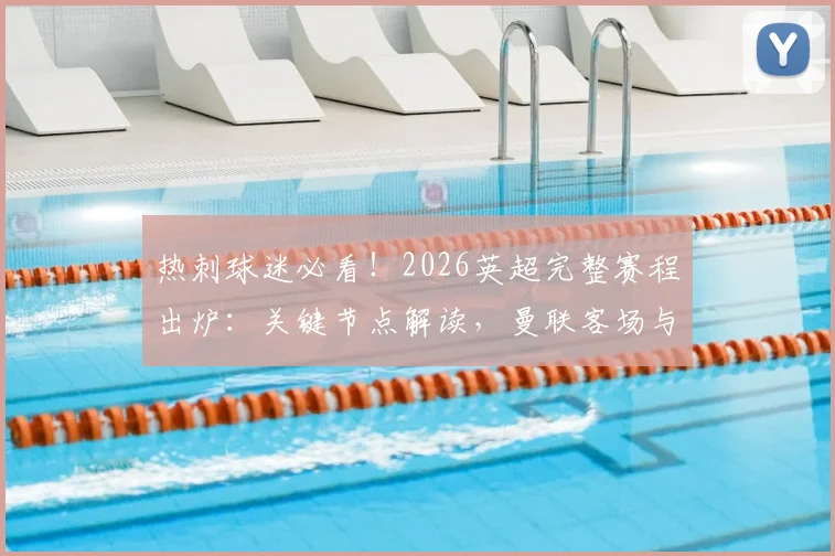 热刺球迷必看！2026英超完整赛程出炉：关键节点解读，曼联客场与北伦敦德比前瞻