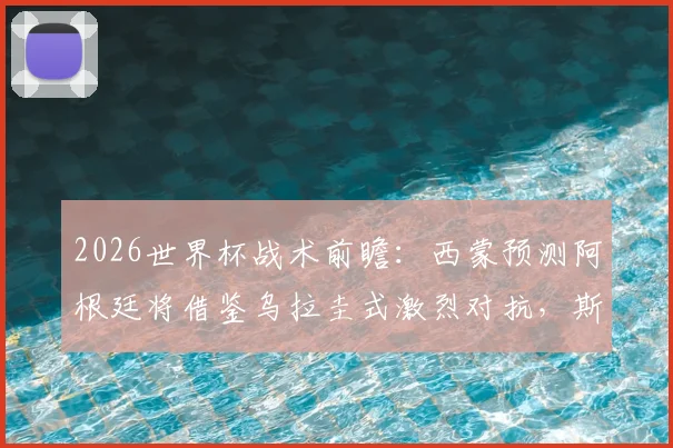 2026世界杯战术前瞻：西蒙预测阿根廷将借鉴乌拉圭式激烈对抗，斯卡洛尼如何调整以保护梅西？
