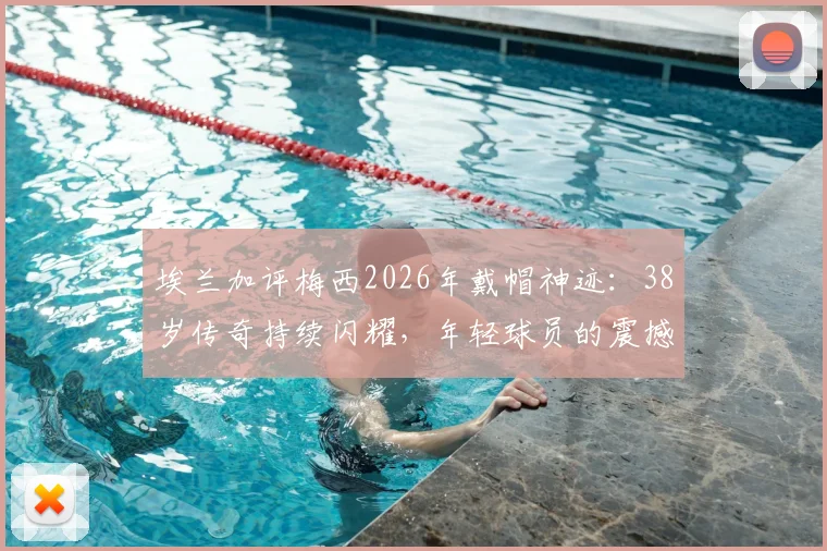 埃兰加评梅西2026年戴帽神迹:38岁传奇持续闪耀,年轻球员的震撼视角