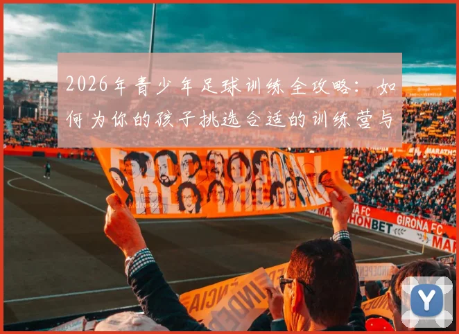 2026年青少年足球训练全攻略：如何为你的孩子挑选合适的训练营与青训基地？