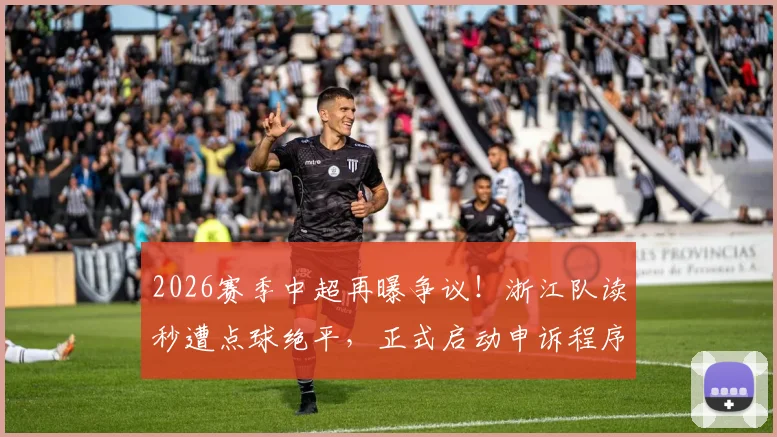 2026赛季中超再曝争议!浙江队读秒遭点球绝平,正式启动申诉程序,判罚焦点深度解读