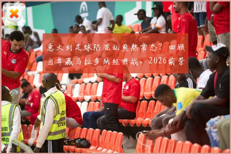 意大利足球陷混乱煎熬常态？回顾当年赢马拉多纳经典战，2026前景分析
