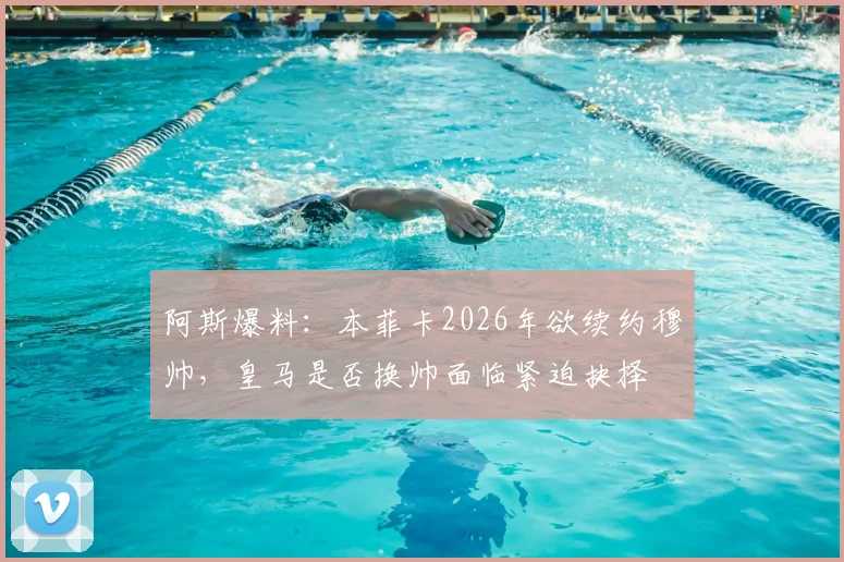 阿斯爆料：本菲卡2026年欲续约穆帅，皇马是否换帅面临紧迫抉择