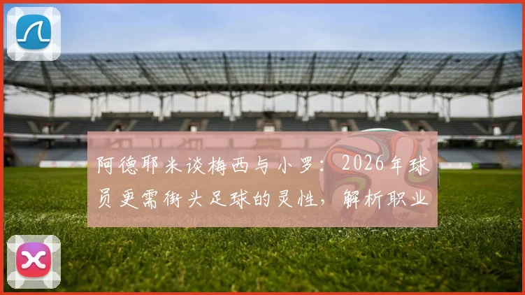 阿德耶米谈梅西与小罗：2026年球员更需街头足球的灵性，解析职业化与创造力的平衡