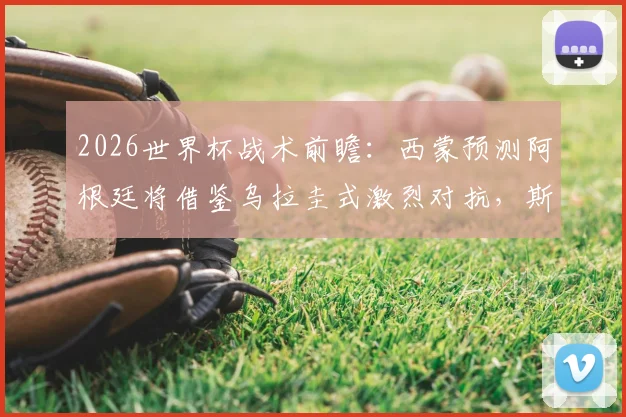 2026世界杯战术前瞻:西蒙预测阿根廷将借鉴乌拉圭式激烈对抗,斯卡洛尼如何调整以保护梅西?