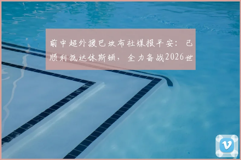 前中超外援巴坎布社媒报平安:已顺利抵达休斯顿,全力备战2026世界杯征程