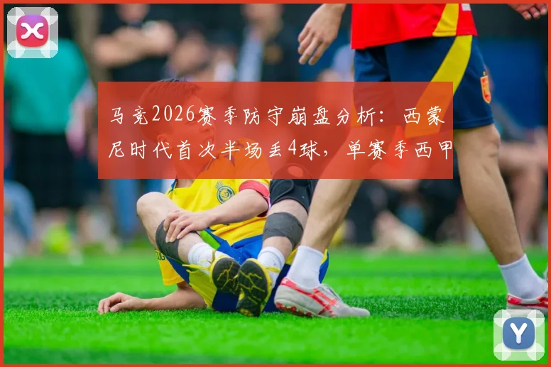 马竞2026赛季防守崩盘分析：西蒙尼时代首次半场丢4球，单赛季西甲失44球创生涯新高