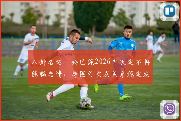 八卦名记：姆巴佩2026年决定不再隐瞒恋情，与圈外女友关系稳定发展细节曝光