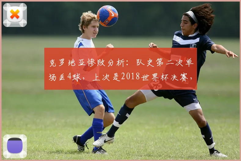 克罗地亚惨败分析:队史第二次单场丢4球,上次是2018世界杯决赛,2026年这次输给了谁?