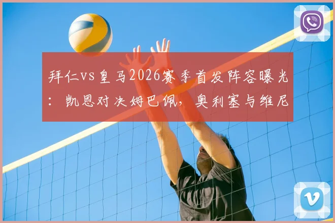 拜仁vs皇马2026赛季首发阵容曝光:凯恩对决姆巴佩,奥利塞与维尼修斯边路关键对决分析