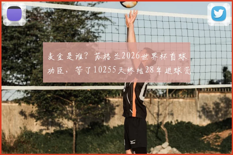 麦金是谁？苏格兰2026世界杯首球功臣，等了10255天终结28年进球荒的28号球星