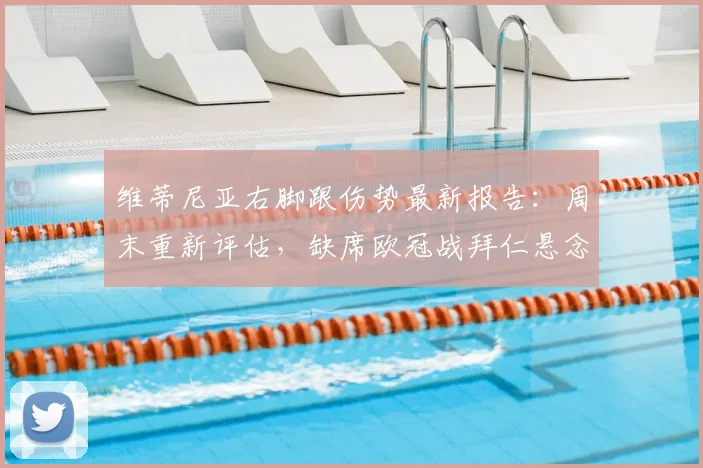 维蒂尼亚右脚跟伤势最新报告:周末重新评估,缺席欧冠战拜仁悬念陡增