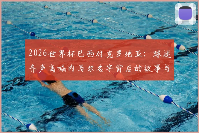 2026世界杯巴西对克罗地亚:球迷齐声高喊内马尔名字背后的故事与现场视频