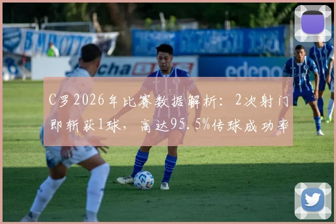 C罗2026年比赛数据解析:2次射门即斩获1球,高达95.5%传球成功率如何炼成