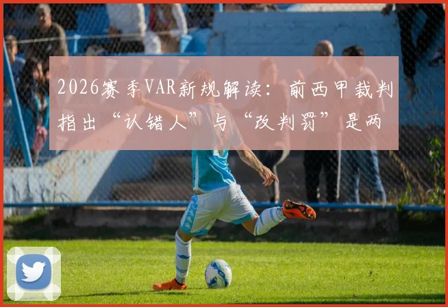 2026赛季VAR新规解读：前西甲裁判指出“认错人”与“改判罚”是两码事，判罚尺度引争议