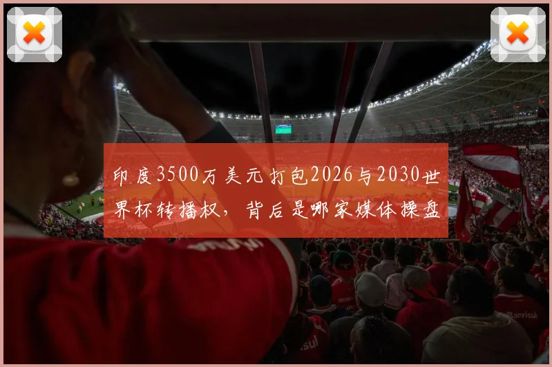 印度3500万美元打包2026与2030世界杯转播权，背后是哪家媒体操盘？价格深度解析与市场影响前瞻