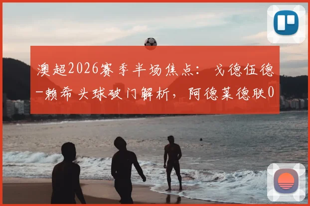 澳超2026赛季半场焦点：戈德伍德-赖希头球破门解析，阿德莱德联0-1落后奥克兰原因探讨