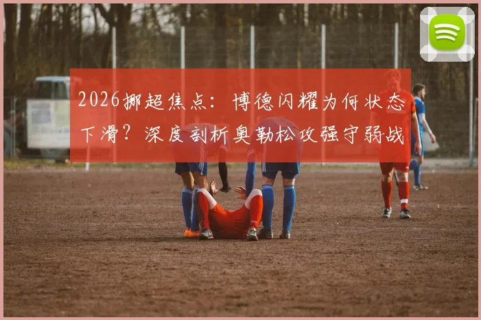 2026挪超焦点：博德闪耀为何状态下滑？深度剖析奥勒松攻强守弱战术打法