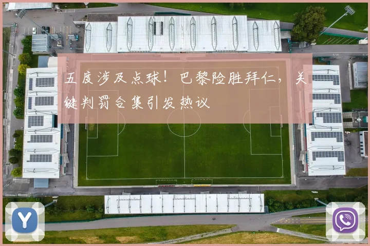 五度涉及点球！巴黎险胜拜仁，关键判罚合集引发热议