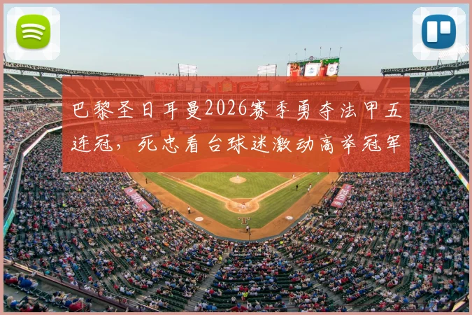 巴黎圣日耳曼2026赛季勇夺法甲五连冠,死忠看台球迷激动高举冠军奖杯瞬间全记录