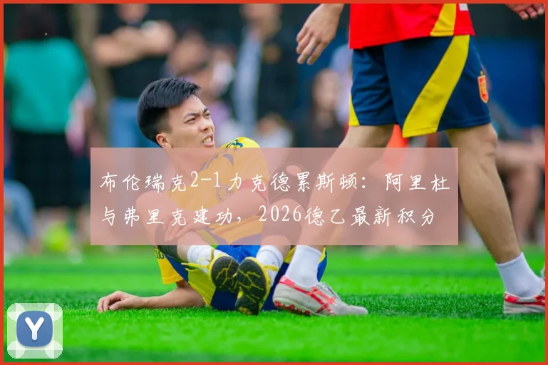 布伦瑞克2-1力克德累斯顿:阿里杜与弗里克建功,2026德乙最新积分榜及比赛集锦