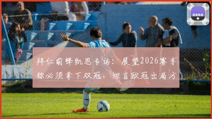 拜仁前锋凯恩专访：展望2026赛季称必须拿下双冠，坦言欧冠出局方式最让人沮丧