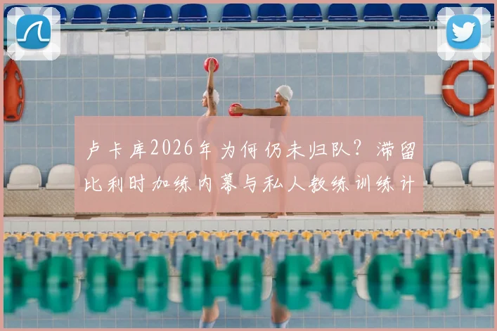 卢卡库2026年为何仍未归队?滞留比利时加练内幕与私人教练训练计划全解析