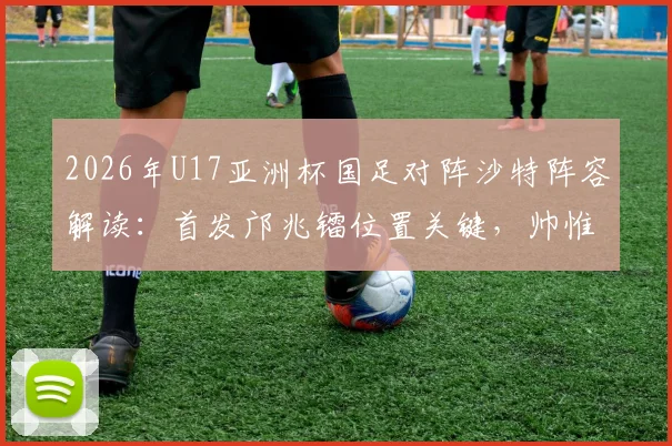 2026年U17亚洲杯国足对阵沙特阵容解读：首发邝兆镭位置关键，帅惟浩替补原因为何？赛果回顾与战术分析