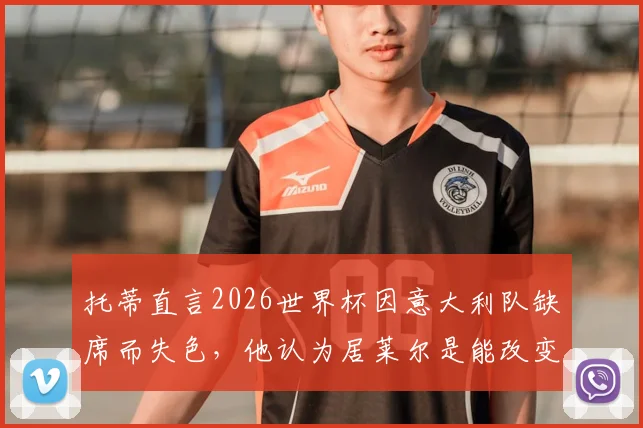 托蒂直言2026世界杯因意大利队缺席而失色，他认为居莱尔是能改变比赛局势的天才球员