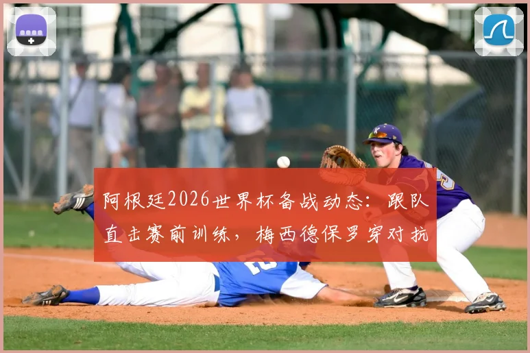 阿根廷2026世界杯备战动态:跟队直击赛前训练,梅西德保罗穿对抗衫引关注,斯卡洛尼主力阵容初现端倪