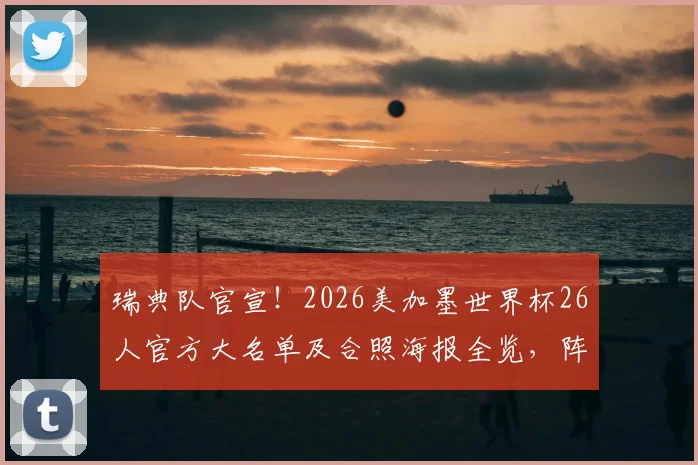 瑞典队官宣！2026美加墨世界杯26人官方大名单及合照海报全览，阵容解析