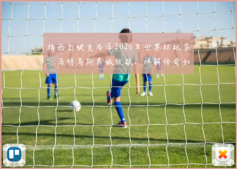 梅西打破克洛泽2026年世界杯纪录:马特乌斯真诚致敬,详解传奇如何看待纪录传承