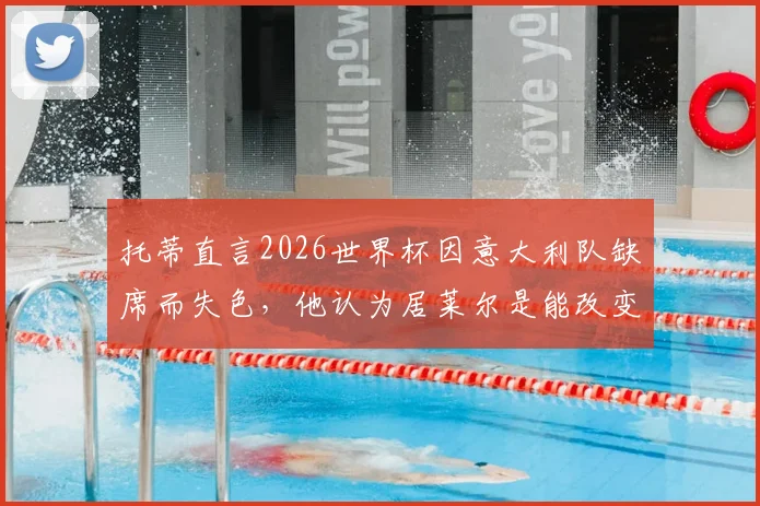 托蒂直言2026世界杯因意大利队缺席而失色，他认为居莱尔是能改变比赛局势的天才球员