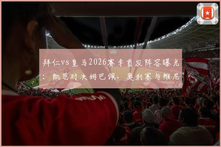 拜仁vs皇马2026赛季首发阵容曝光：凯恩对决姆巴佩，奥利塞与维尼修斯边路关键对决分析