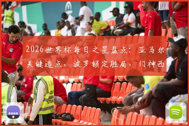 2026世界杯每日之星盘点：亚马尔关键造点，波罗锁定胜局，门神西蒙零封+三次神扑解析