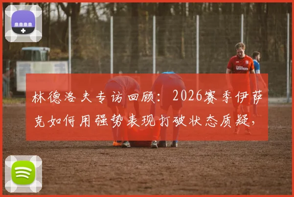 林德洛夫专访回顾：2026赛季伊萨克如何用强势表现打破状态质疑，关键数据与比赛回顾分析