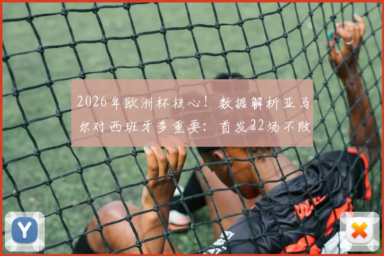 2026年欧洲杯核心！数据解析亚马尔对西班牙多重要：首发22场不败，已成斗牛士军团胜负关键