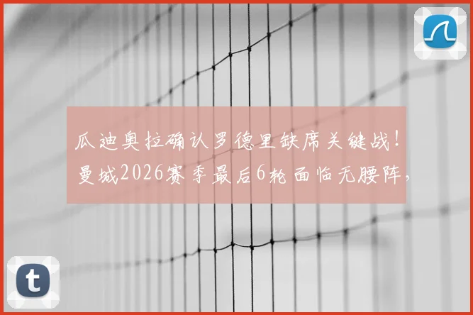 瓜迪奥拉确认罗德里缺席关键战！曼城2026赛季最后6轮面临无腰阵，夺冠路只剩华山一条道