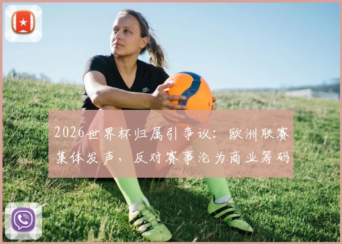2026世界杯归属引争议:欧洲联赛集体发声,反对赛事沦为商业筹码,因凡蒂诺遭质疑
