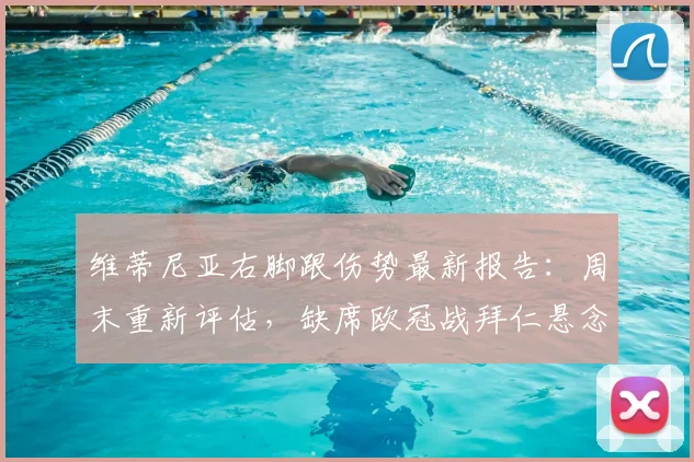 维蒂尼亚右脚跟伤势最新报告：周末重新评估，缺席欧冠战拜仁悬念陡增