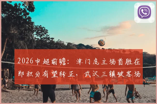 2026中超前瞻：津门虎主场首胜在即积分有望转正，武汉三镇破客场进球荒成保级关键