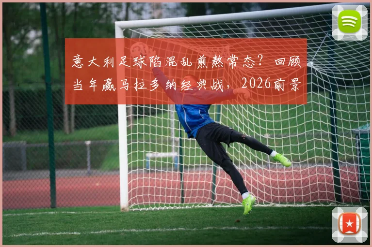 意大利足球陷混乱煎熬常态?回顾当年赢马拉多纳经典战,2026前景分析