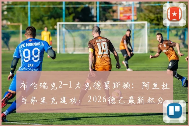 布伦瑞克2-1力克德累斯顿：阿里杜与弗里克建功，2026德乙最新积分榜及比赛集锦