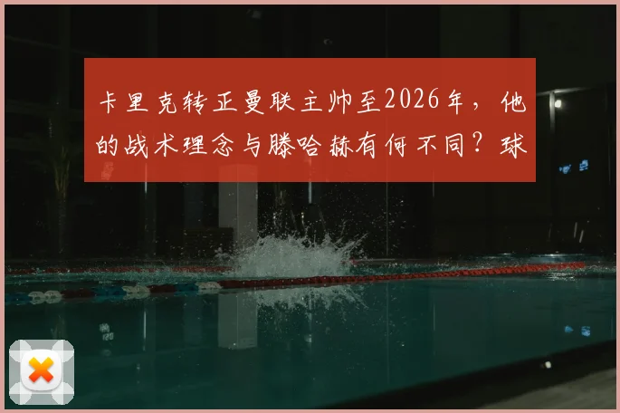 卡里克转正曼联主帅至2026年，他的战术理念与滕哈赫有何不同？球迷评价与未来前景分析