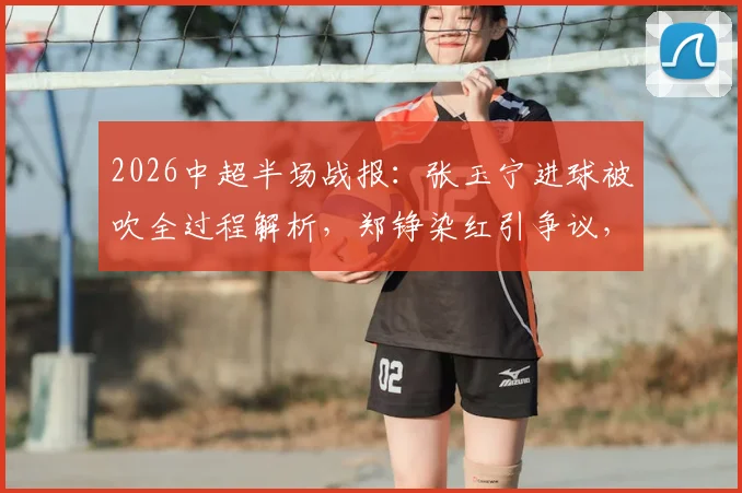 2026中超半场战报：张玉宁进球被吹全过程解析，郑铮染红引争议，十人泰山如何逼平北京国安