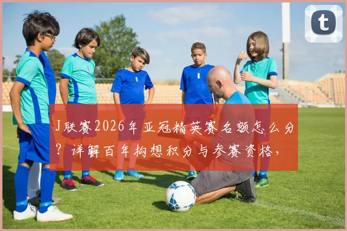 J联赛2026年亚冠精英赛名额怎么分?详解百年构想积分与参赛资格,哪些球队能踢?