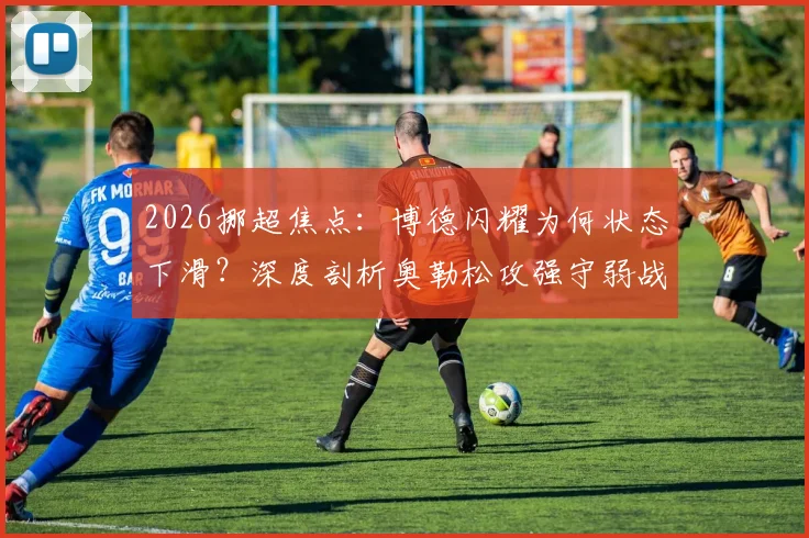 2026挪超焦点:博德闪耀为何状态下滑?深度剖析奥勒松攻强守弱战术打法